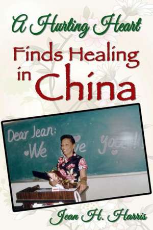 A Hurting Heart Finds Healing in China de Jean H. Harris