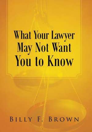 What Your Lawyer May Not Want You to Know de Billy F. Brown