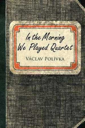 In the Morning We Played Quartet: Diary of a Young Czechoslovak, 1945-1948 de Vaclav Polivka