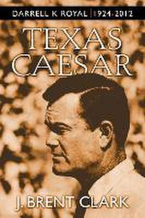 Texas Caesar: Darrell K Royal 1924-2012 de J. Brent Clark