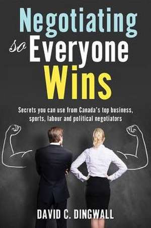 Negotiating So Everyone Wins: Secrets You Can Use from Canada's Top Business, Sports, Labour and Political Negotiators de David C. Dingwall