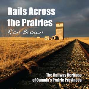 Rails Across the Prairies: The Railway Heritage of Canada's Prairie Provinces de Ron Brown