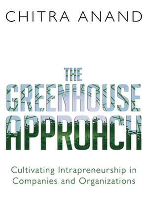 The Greenhouse Approach: Cultivating Intrapreneurship in Companies and Organizations de Chitra Anand