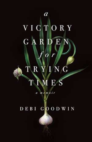 A Victory Garden for Trying Times de Debi Goodwin