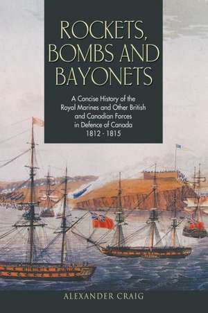 Rockets, Bombs and Bayonets: A Concise History of the Royal Marines and Other British and Canadian Forces in Defence of Canada 1812-1815 de Alexander Craig