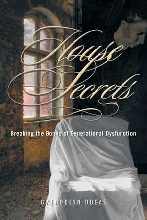 House Secrets: Breaking the Bonds of Generational Dysfunction de Gwendolyn Dugas