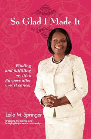 So Glad I Made It: Finding and Fulfilling My Life's Purpose After Breast Cancer de Leila Springer