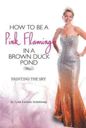 How to Be a Pink Flamingo in a Brown Duck Pond: An Odyssey of Sorts de Lynn Larson Armstrong