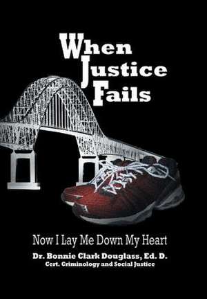 When Justice Fails - Now I Lay Me Down My Heart de Dr Bonnie Clark Douglass