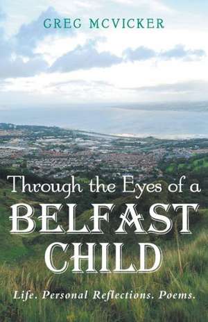 Through the Eyes of a Belfast Child - Life. Personal Reflections. Poems. de Greg McVicker