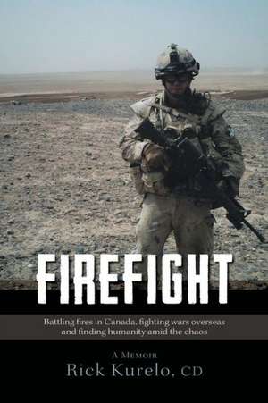 Firefight - Battling Fires in Canada, Fighting Wars Overseas and Finding Humanity Amid the Chaos de CD Rick Kurelo