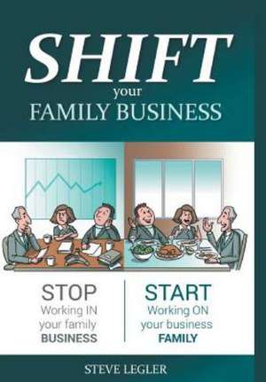 Shift Your Family Business - Stop Working in Your Family Business and Start Working on Your Business Family de Steve Legler