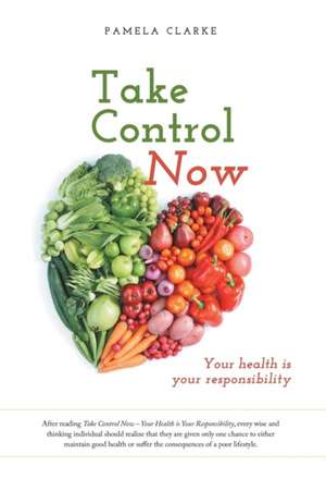 Take Control Now: Your Health Is Your Responsibility de Pamela Clarke