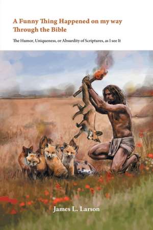 A Funny Thing Happened on My Way Through the Bible - The Humor, Uniqueness, or Absurdity of Scriptures, as I See It de James L. Larson