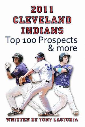 2011 Cleveland Indians Top 100 Prospects and More de Tony Lastoria