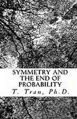 Symmetry and the End of Probability de T. Tran Ph. D.