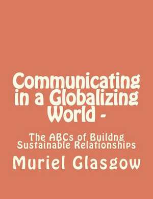 Communicating in a Globalizing World - The ABCs of Building Sustainable Relationships de MS Muriel Glasgow