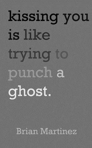 Kissing You Is Like Trying to Punch a Ghost de Brian Martinez