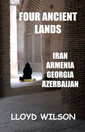 Four Ancient Lands - Iran, Armenia, Georgia, Azerbaijan de Lloyd Wilson