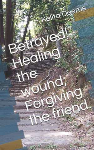 Betrayed! Healing the Wound; Forgiving the Friend. de Kelita C. Deems