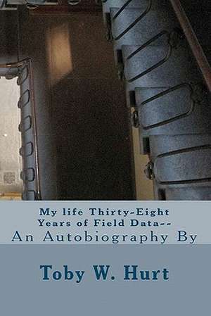 My Life Thirty-Eight Years of Field Data- de MR Toby W. Hurt