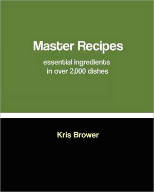 Master Recipes: Essential Ingredients in Over 2,000 Dishes de Kris Brower