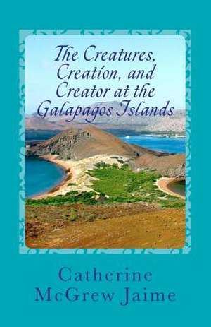 The Creatures, Creation, and Creator at the Galapagos Islands de Catherine McGrew Jaime