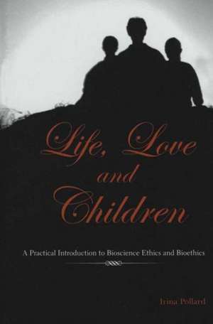 Life, Love and Children: A Practical Introduction to Bioscience Ethics and Bioethics de Irina Pollard