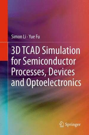 3D TCAD Simulation for Semiconductor Processes, Devices and Optoelectronics de Simon Li