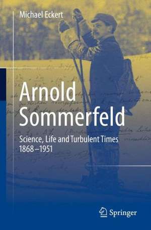 Arnold Sommerfeld: Science, Life and Turbulent Times 1868-1951 de Michael Eckert