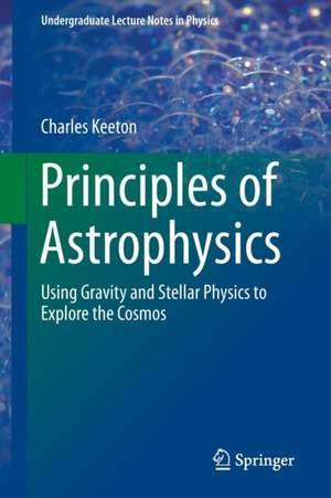 Principles of Astrophysics: Using Gravity and Stellar Physics to Explore the Cosmos de Charles Keeton