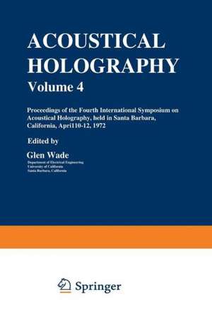 Acoustical Holography: Volume 4 Proceedings of the Fourth International Symposium on Acoustical Holography, held in Santa Barbara, California, April 10–12, 1972 de Glen Wade