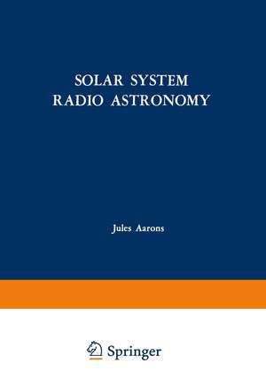 Solar System Radio Astronomy: Lectures presented at the NATO Advanced Study Institute of the National Observatory of Athens: Cape Sounion August 2–15, 1964 de Jules Aarons