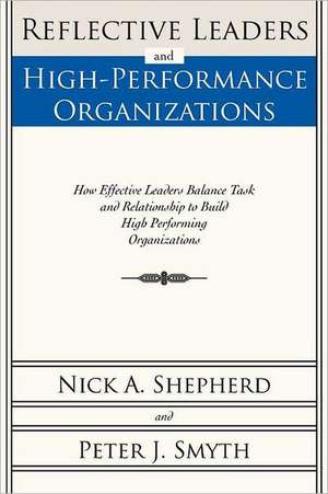 Reflective Leaders and High-Performance Organizations: How Effective Leaders Balance Task and Relationship to Build High Performing Organizations de Nick A. Shepherd