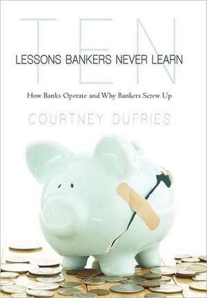 Ten Lessons Bankers Never Learn de Courtney Dufries