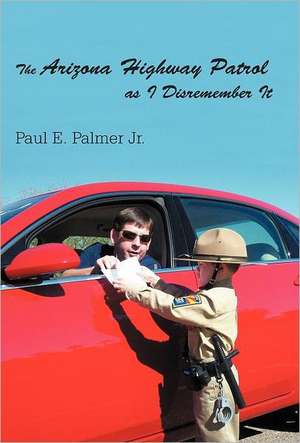 The Arizona Highway Patrol as I Disremember It de Paul E. Palmer Jr