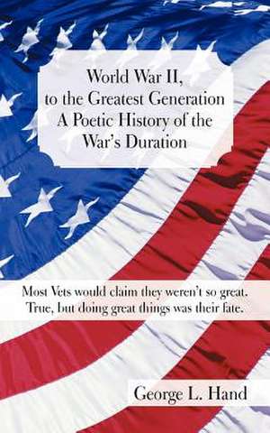 World War II, to the Greatest Generation/A Poetic History of the War's Duration de George L. Hand