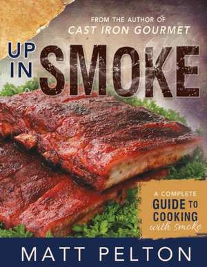 Up in Smoke: A Complete Guide to Cooking with Smoke de Matt Pelton