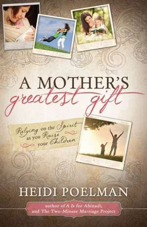 A Mother's Greatest Gift: Relying on the Spirit as You Raise Your Children de Heidi Poelman