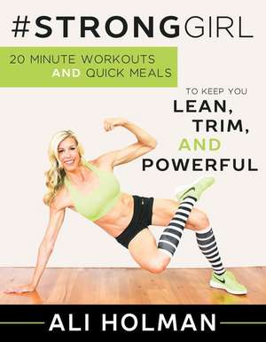 #Stronggirl: 20-Minute Workouts and Quick Meals to Keep You Lean, Trim and Powerful de Ali Holman