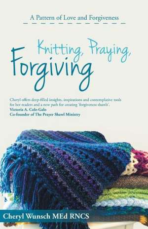 Knitting, Praying, Forgiving de Cheryl Wunsch Med Rncs