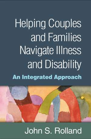 Helping Couples and Families Navigate Illness and Disability: An Integrated Approach de John S. Rolland