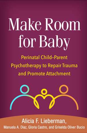 Make Room for Baby: Perinatal Child-Parent Psychotherapy to Repair Trauma and Promote Attachment de Alicia F. Lieberman