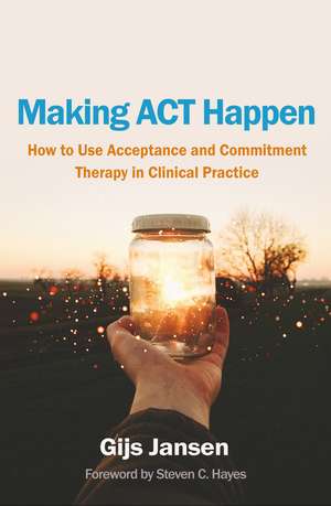 Making ACT Happen: How to Use Acceptance and Commitment Therapy in Clinical Practice de Gijs Jansen