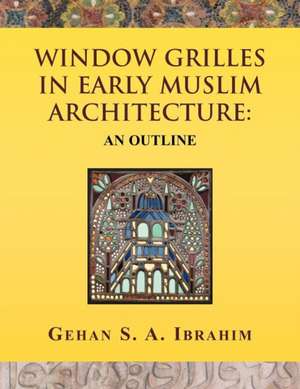 Window Grilles in Early Muslim Architecture de Gehan S. a. Ibrahim