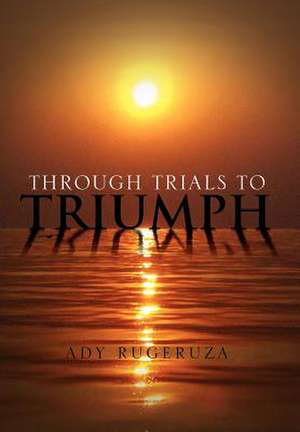 Through Trials To Triumph de Ady Rugeruza