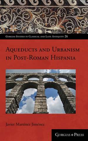 Aqueducts and Urbanism in Post-Roman Hispania de Javier Martínez Jiménez