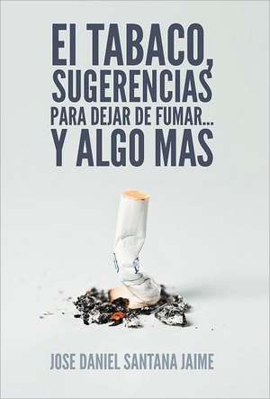 El Tabaco, Sugerencias Para Dejar de Fumar... y Algo Mas de Jose Daniel Santana Jaime