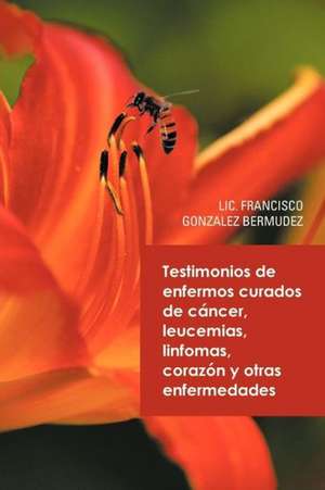 Testimonios de Enfermos Curados de Cancer Leucemias Linfomas Corazon y Otras Enfermedades de LIC Francisco Gonzalez Bermudez