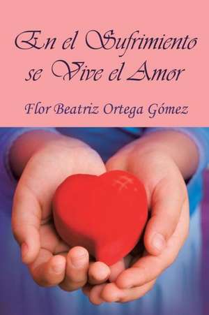 En El Sufrimiento Se Vive El Amor de Flor Beatriz Ortega Gomez